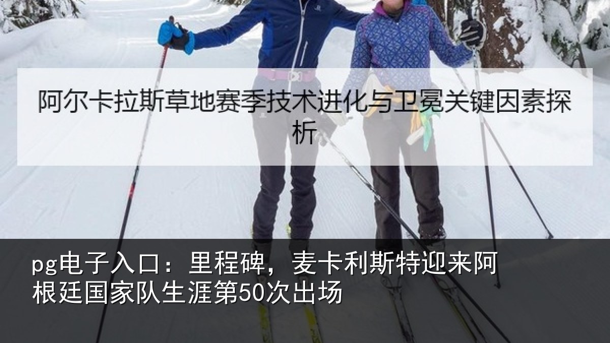 pg电子入口：里程碑，麦卡利斯特迎来相关情况第50次出场