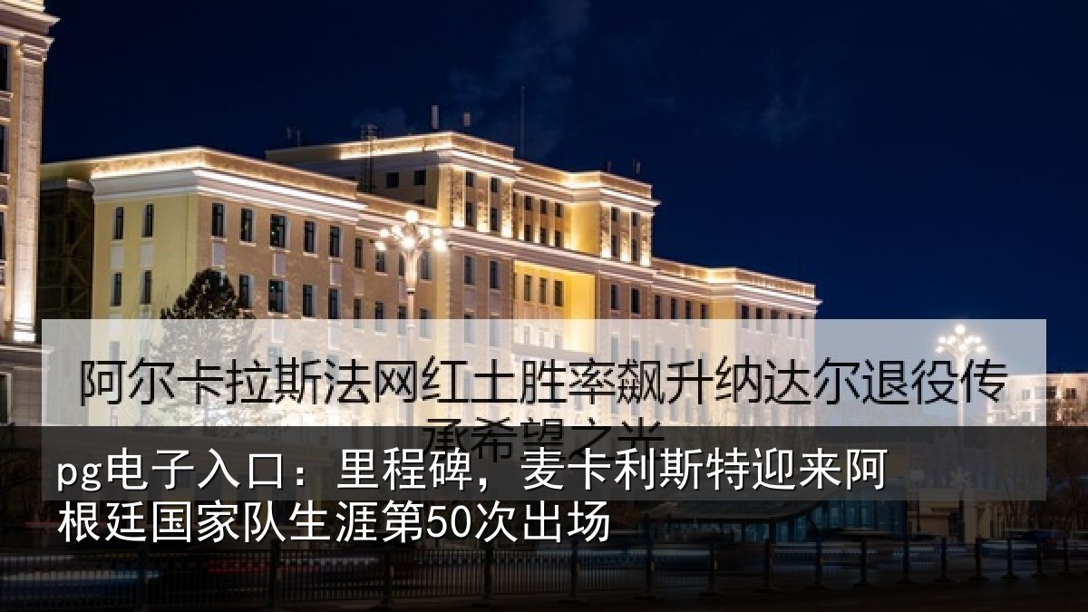 pg电子入口：里程碑，麦卡利斯特迎来阿根廷国家队生涯第50次出场
