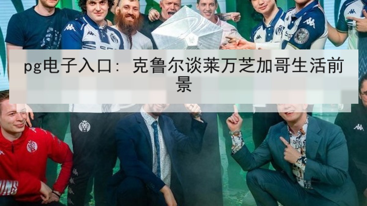 pg电子入口: 克鲁尔谈莱万芝加哥生活前景 pg电子入口: 克鲁尔谈莱万芝加哥生活前景