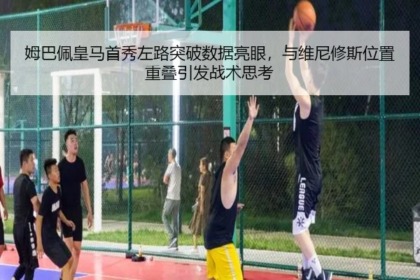 姆巴佩皇马首秀左路突破数据亮眼，与维尼修斯位置重叠引发战术思考