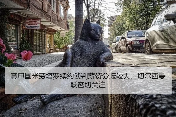 意甲国米劳塔罗续约谈判薪资分歧较大，切尔西曼联密切关注