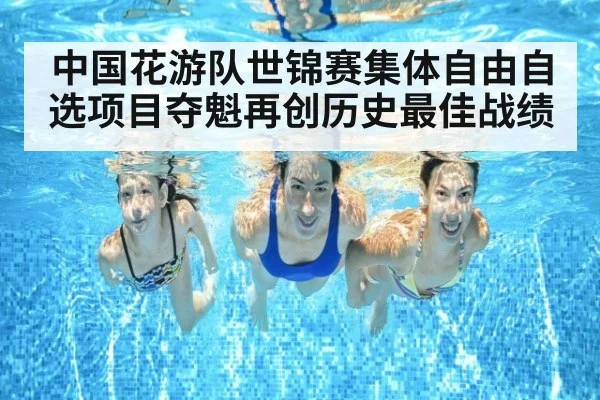 中国花游队世锦赛集体自由自选项目夺魁再创历史最佳战绩