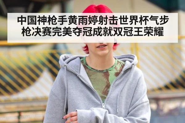 中国神枪手黄雨婷射击世界杯气步枪决赛完美夺冠成就双冠王荣耀