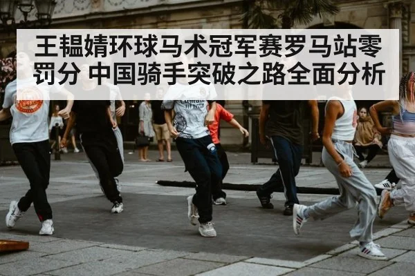王韫婧环球马术冠军赛罗马站零罚分 中国骑手突破之路全面分析