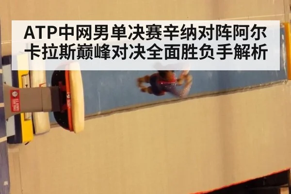 ATP中网男单决赛辛纳对阵阿尔卡拉斯巅峰对决全面胜负手解析